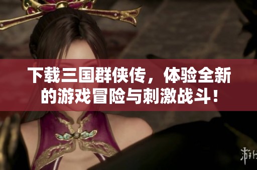下载三国群侠传，体验全新的游戏冒险与刺激战斗！
