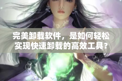 完美卸载软件，是如何轻松实现快速卸载的高效工具？