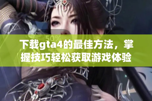 下载gta4的最佳方法，掌握技巧轻松获取游戏体验