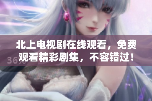 北上电视剧在线观看，免费观看精彩剧集，不容错过！