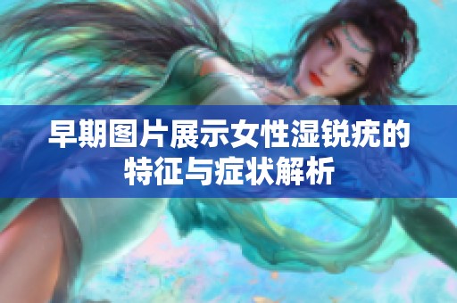 早期图片展示女性湿锐疣的特征与症状解析