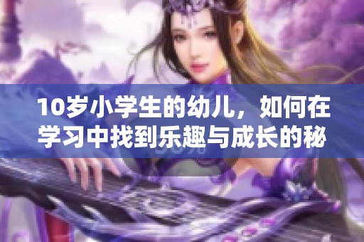 10岁小学生的幼儿，如何在学习中找到乐趣与成长的秘诀？