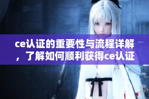 ce认证的重要性与流程详解，了解如何顺利获得ce认证标志