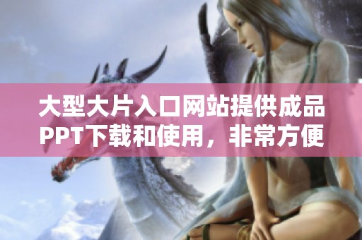 大型大片入口网站提供成品PPT下载和使用，非常方便快捷的选择