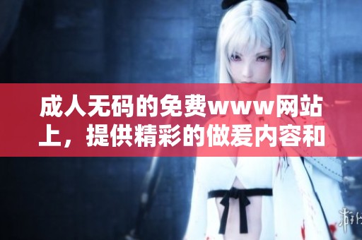 ****的免费www网站上，提供精彩的做爰内容和体验