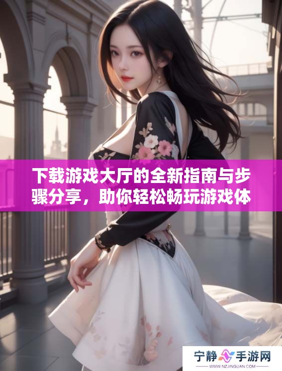 下载游戏大厅的全新指南与步骤分享，助你轻松畅玩游戏体验