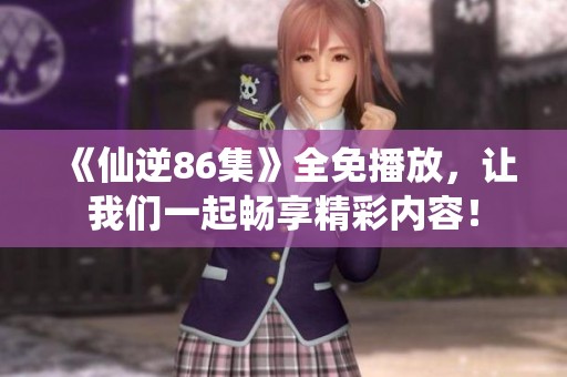 《仙逆86集》全免播放，让我们一起畅享精彩内容！