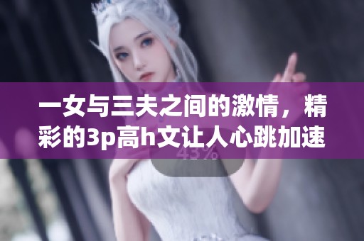 一女与三夫之间的激情，精彩的3p高h文让人心跳加速