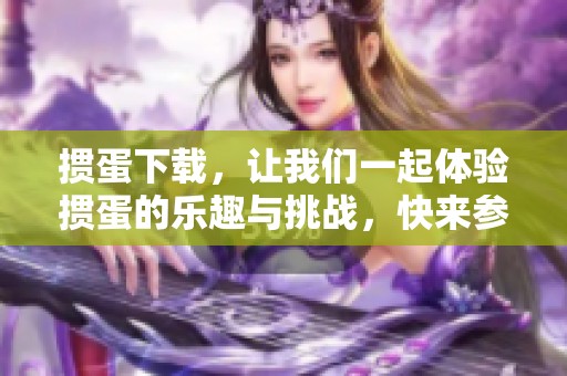 掼蛋下载，让我们一起体验掼蛋的乐趣与挑战，快来参与吧！