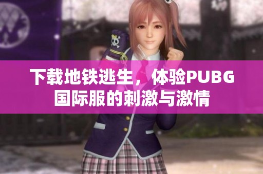 下载地铁逃生，体验PUBG国际服的刺激与激情