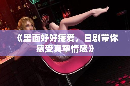 《里面好好疼爱，日剧带你感受真挚情感》