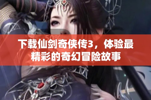下载仙剑奇侠传3，体验最精彩的奇幻冒险故事