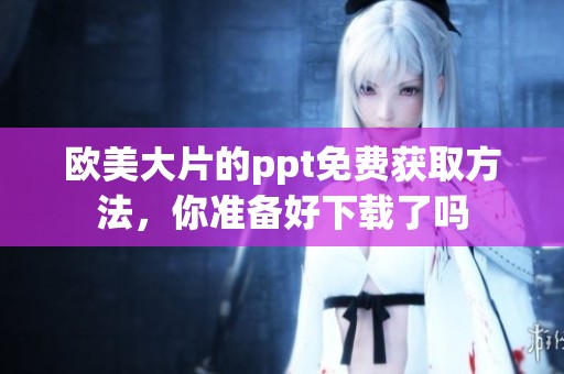 欧美大片的ppt免费获取方法，你准备好下载了吗