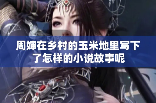 周婶在乡村的玉米地里写下了怎样的小说故事呢