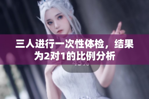 三人进行一次性体检，结果为2对1的比例分析