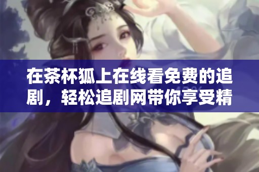 在茶杯狐上在线看免费的追剧，轻松追剧网带你享受精彩时光