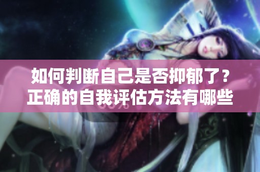 如何判断自己是否抑郁了？正确的自我评估方法有哪些呢？