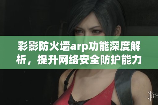彩影防火墙arp功能深度解析，提升网络安全防护能力的秘密