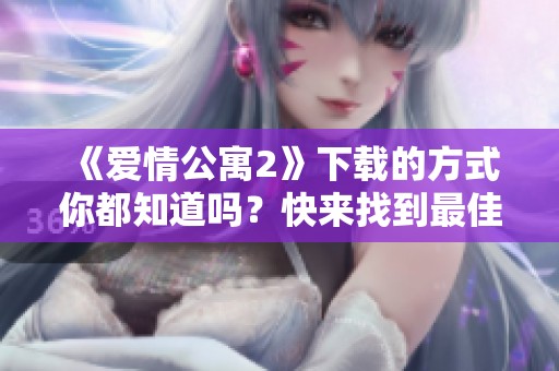 《爱情公寓2》下载的方式你都知道吗？快来找到最佳的下载途径吧！