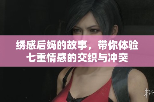 绣感后妈的故事，带你体验七重情感的交织与冲突