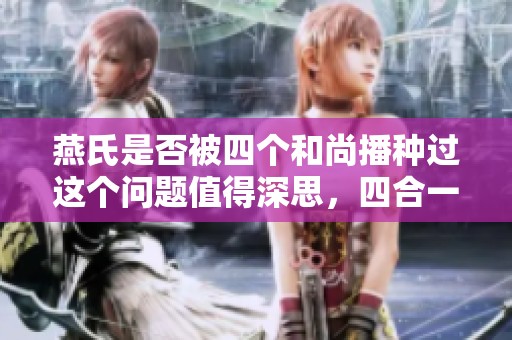燕氏是否被四个和尚播种过这个问题值得深思，四合一说法引人关注