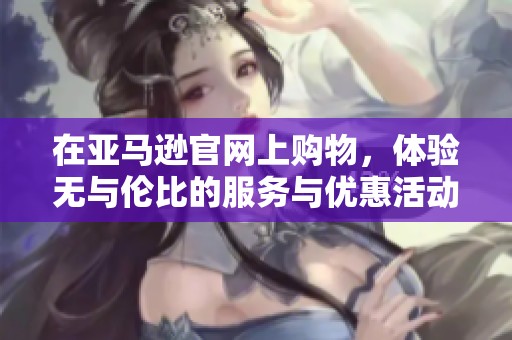 在亚马逊官网上购物，体验无与伦比的服务与优惠活动