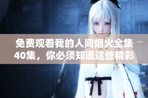 免费观看我的人间烟火全集40集，你必须知道这些精彩内容