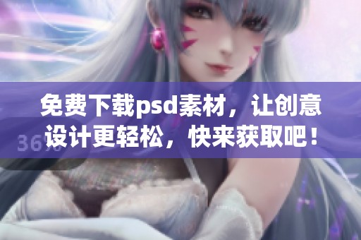 免费下载psd素材，让创意设计更轻松，快来获取吧！