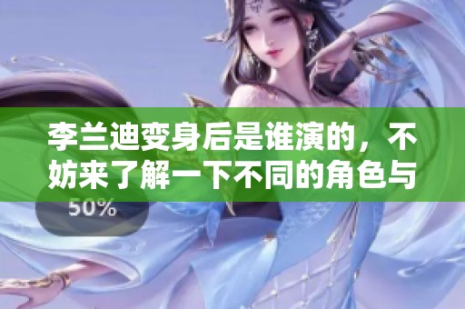 李兰迪变身后是谁演的，不妨来了解一下不同的角色与形象吧