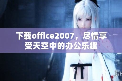 下载office2007，尽情享受天空中的办公乐趣
