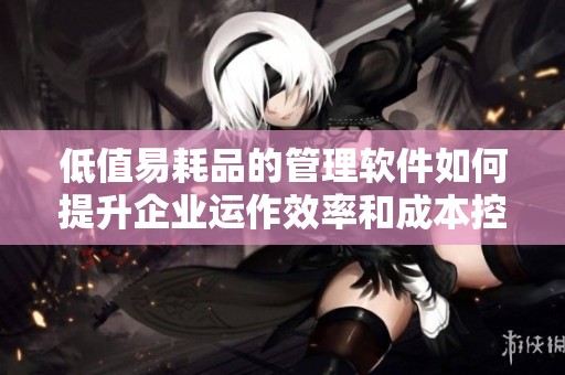 低值易耗品的管理软件如何提升企业运作效率和成本控制