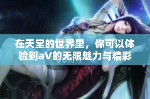在天堂的世界里，你可以体验到a∨的无限魅力与精彩，观看精彩的**和****。