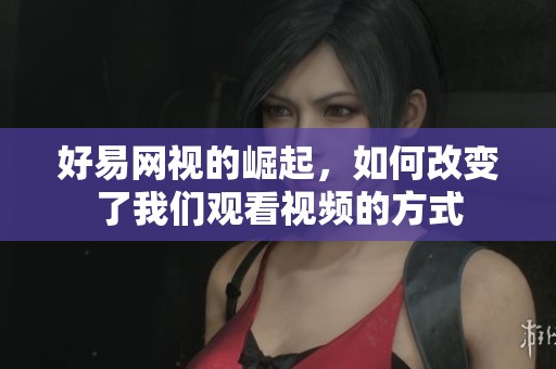 好易网视的崛起，如何改变了我们观看视频的方式