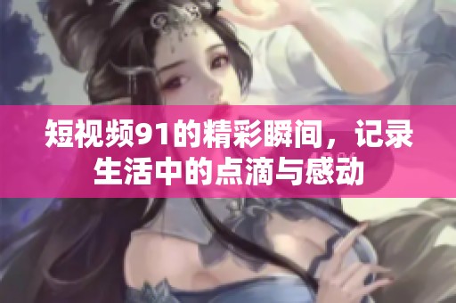 短视频91的精彩瞬间，记录生活中的点滴与感动