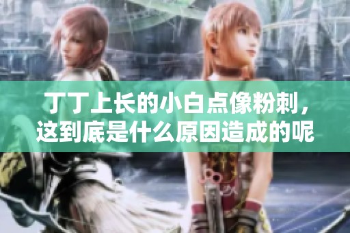 丁丁上长的小白点像粉刺，这到底是什么原因造成的呢