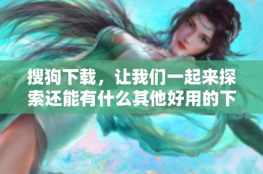 搜狗下载，让我们一起来探索还能有什么其他好用的下载方式！