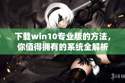 下载win10专业版的方法，你值得拥有的系统全解析