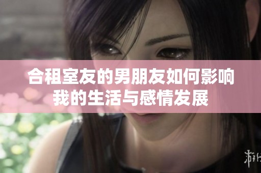 合租室友的男朋友如何影响我的生活与感情发展