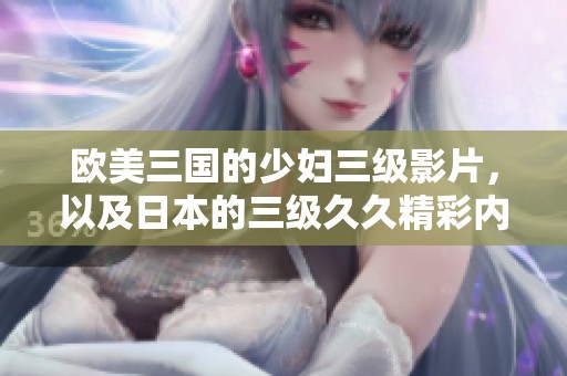 欧美三国的少妇三级影片，以及日本的三级**精彩内容分享