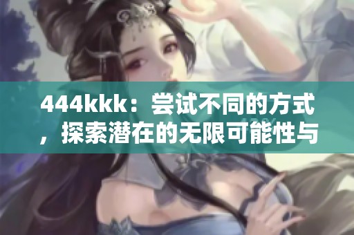 444kkk：尝试不同的方式，探索潜在的无限可能性与价值