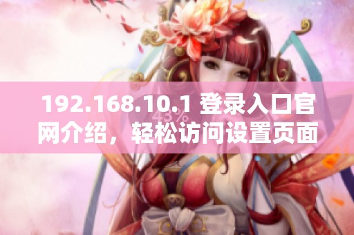 192.168.10.1 登录入口官网介绍，轻松访问设置页面的步骤详解