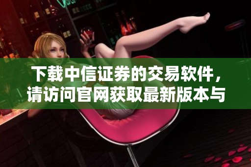 下载中信证券的交易软件，请访问官网获取最新版本与使用指南
