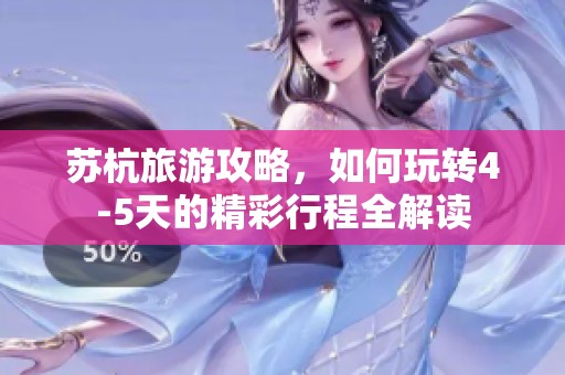 苏杭旅游攻略，如何玩转4-5天的精彩行程全解读