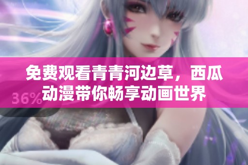 免费观看青青河边草，西瓜动漫带你畅享动画世界