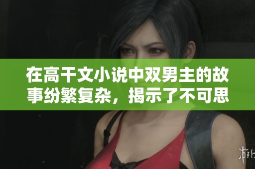 在高干文小说中双男主的故事纷繁复杂，揭示了不可思议的情感纠葛与职场权谋