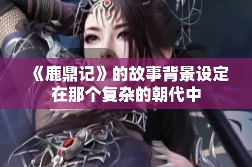 《鹿鼎记》的故事背景设定在那个复杂的朝代中