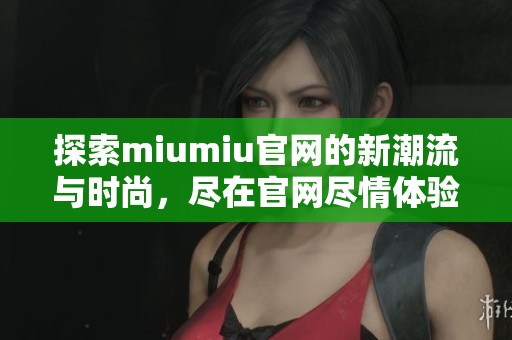 探索miumiu官网的新潮流与时尚，尽在官网尽情体验而不容错过。