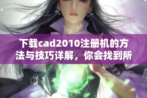 下载cad2010注册机的方法与技巧详解，你会找到所需的资源和步骤