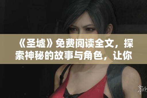 《圣墟》免费阅读全文，探索神秘的故事与角色，让你沉浸其中的精彩旅程