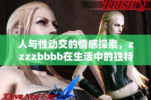 人与性动交的情感探索，zzzzbbbb在生活中的独特表现